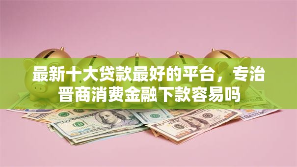 最新十大贷款最好的平台，专治晋商消费金融下款容易吗