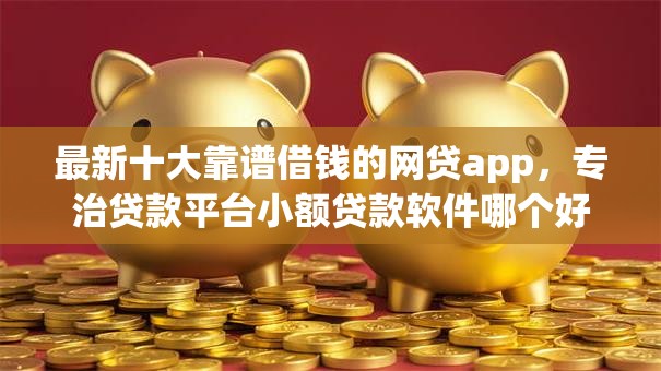 最新十大靠谱借钱的网贷app，专治贷款平台小额贷款软件哪个好