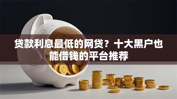 贷款利息最低的网贷？十大黑户也能借钱的平台推荐