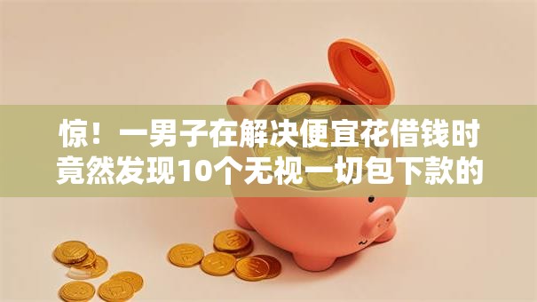 惊！一男子在解决便宜花借钱时竟然发现10个无视一切包下款的贷款，事后分享了出来