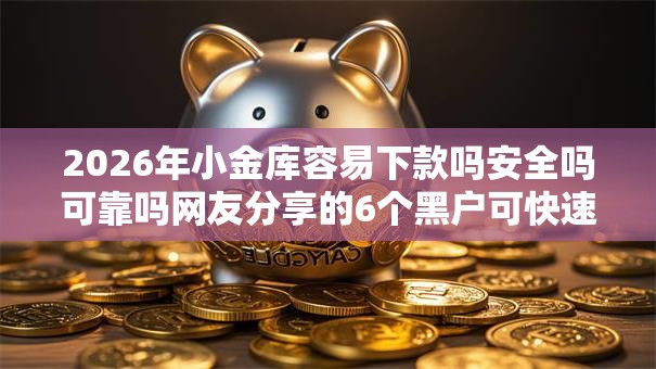 2026年小金库容易下款吗安全吗可靠吗网友分享的6个黑户可快速办理小额贷款业务的口子我觉得不错！