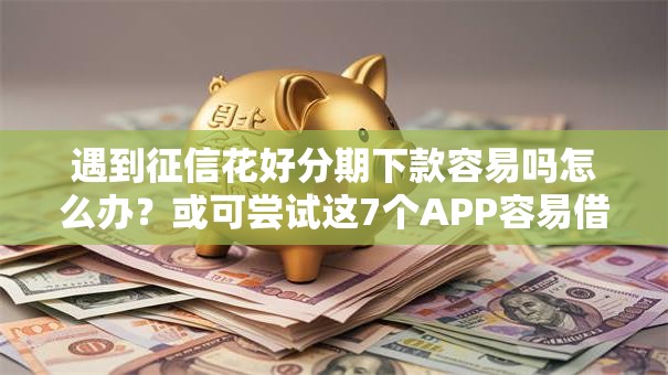 遇到征信花好分期下款容易吗怎么办？或可尝试这7个APP容易借款1万块的平台