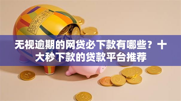 无视逾期的网贷必下款有哪些？十大秒下款的贷款平台推荐