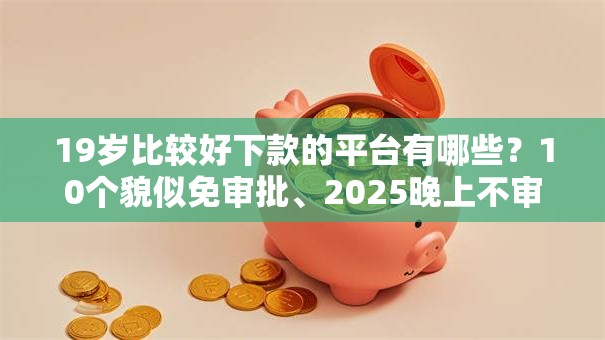 19岁比较好下款的平台有哪些？10个貌似免审批、2025晚上不审核直接放款口子合集