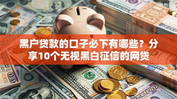 黑户贷款的口子必下有哪些？分享10个无视黑白征信的网贷