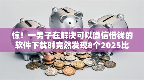 惊！一男子在解决可以微信借钱的软件下载时竟然发现8个2025比较好下款的借款平台，事后分享了出来