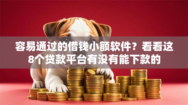 容易通过的借钱小额软件？看看这8个贷款平台有没有能下款的