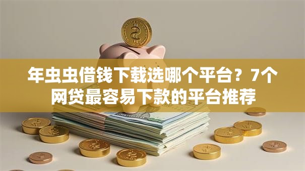 年虫虫借钱下载选哪个平台？7个网贷最容易下款的平台推荐