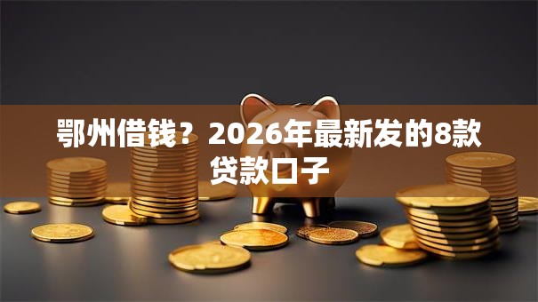 鄂州借钱？2026年最新发的8款贷款口子