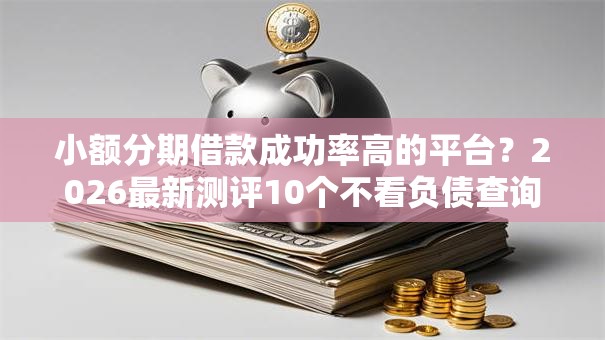小额分期借款成功率高的平台？2026最新测评10个不看负债查询的平台