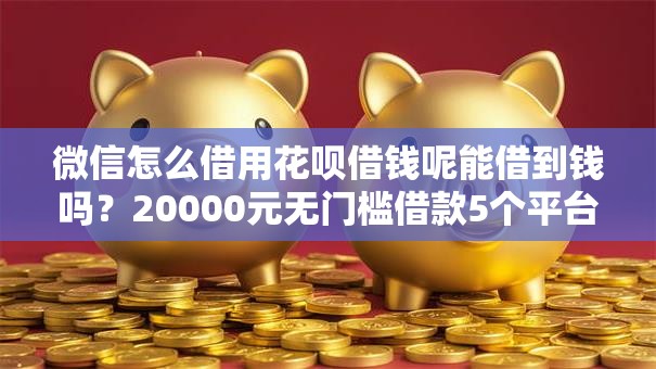 微信怎么借用花呗借钱呢能借到钱吗？20000元无门槛借款5个平台推荐
