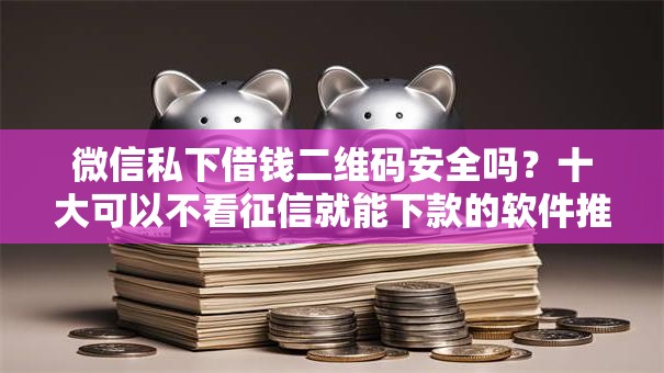 微信私下借钱二维码安全吗？十大可以不看征信就能下款的软件推荐