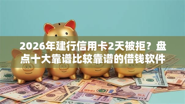 2026年建行信用卡2天被拒？盘点十大靠谱比较靠谱的借钱软件