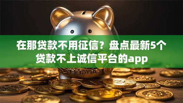 在那贷款不用征信？盘点最新5个贷款不上诚信平台的app