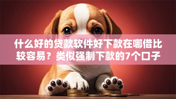 什么好的贷款软件好下款在哪借比较容易？类似强制下款的7个口子参考