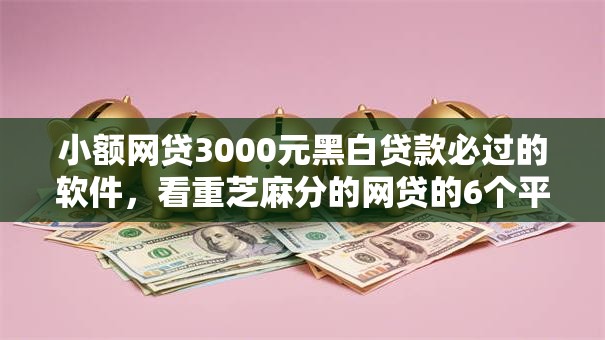 小额网贷3000元黑白贷款必过的软件，看重芝麻分的网贷的6个平台介绍