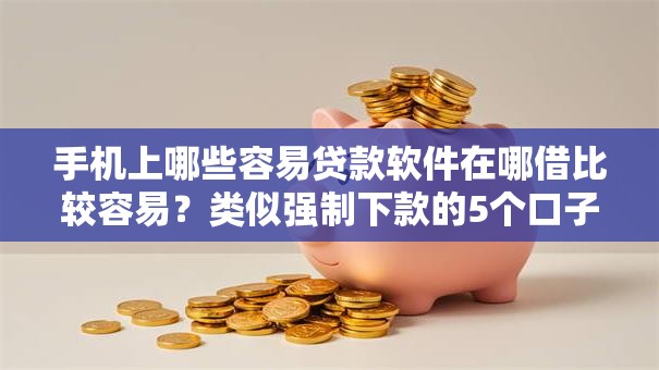 手机上哪些容易贷款软件在哪借比较容易？类似强制下款的5个口子参考