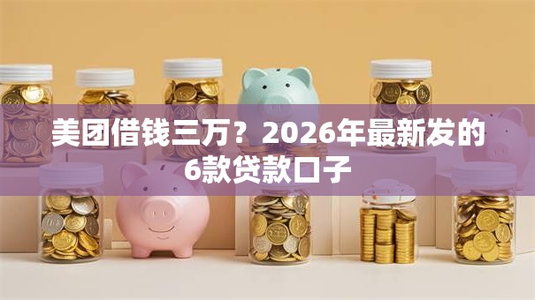 美团借钱三万？2026年最新发的6款贷款口子