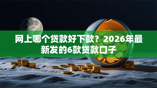 网上哪个贷款好下款？2026年最新发的6款贷款口子