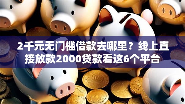 2千元无门槛借款去哪里？线上直接放款2000贷款看这6个平台