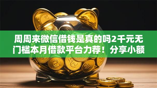 周周来微信借钱是真的吗2千元无门槛本月借款平台力荐！分享小额网贷口子2千元无门槛借款