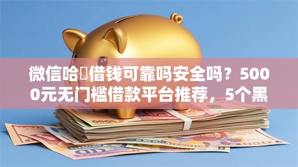 微信哈啰借钱可靠吗安全吗？5000元无门槛借款平台推荐，5个黑户秒下款的高炮口子盘点