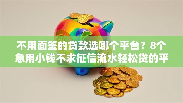 不用面签的贷款选哪个平台？8个急用小钱不求征信流水轻松贷的平台推荐