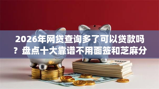 2026年网贷查询多了可以贷款吗？盘点十大靠谱不用面签和芝麻分的贷款app