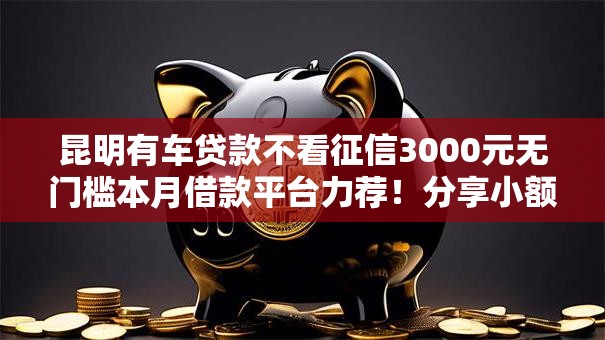 昆明有车贷款不看征信3000元无门槛本月借款平台力荐！分享小额网贷口子3000元无门槛借款