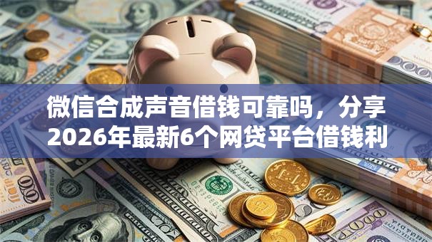 微信合成声音借钱可靠吗,分享2026年最新6个网贷平台借钱利息低 微信合成声音借钱可靠吗,分享2026年最新6个网贷平台借钱利息低