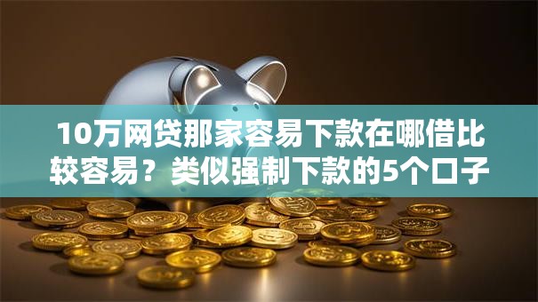 10万网贷那家容易下款在哪借比较容易？类似强制下款的5个口子参考