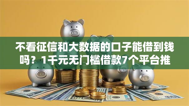 不看征信和大数据的口子能借到钱吗？1千元无门槛借款7个平台推荐