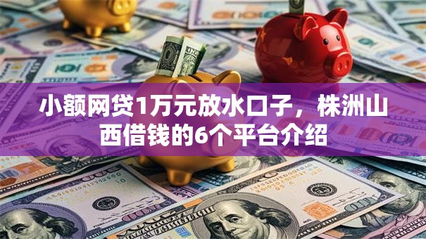 小额网贷1万元放水口子，株洲山西借钱的6个平台介绍