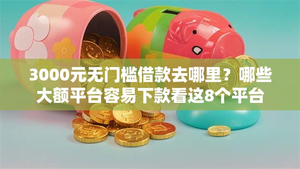 3000元无门槛借款去哪里?哪些大额平台容易下款看这8个平台 3000元无门槛借款去哪里?哪些大额平台容易下款看这8个平台