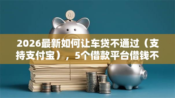 2026最新如何让车贷不通过（支持支付宝），5个借款平台借钱不看征信无私分享