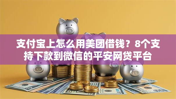 支付宝上怎么用美团借钱?8个支持下款到微信的平安网贷平台 支付宝上怎么用美团借钱?8个支持下款到微信的平安网贷平台