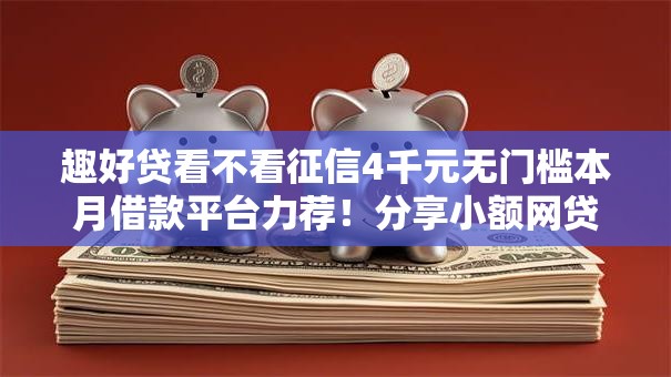 趣好贷看不看征信4千元无门槛本月借款平台力荐！分享小额网贷口子4千元无门槛借款