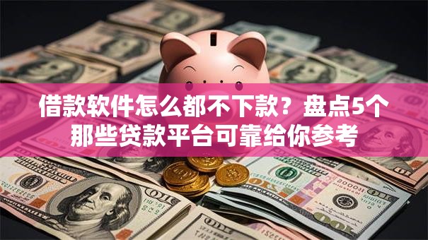借款软件怎么都不下款？盘点5个那些贷款平台可靠给你参考