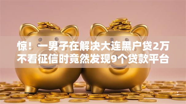 惊!一男子在解决大连黑户贷2万不看征信时竟然发现9个贷款平台名字大全,事后分享了出来 惊!一男子在解决大连黑户贷2万不看征信时竟然发现9个贷款平台名字大全,事后分享了出来