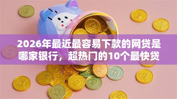 2026年最近最容易下款的网贷是哪家银行，超热门的10个最快贷款平台推荐