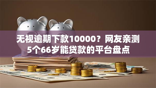 无视逾期下款10000?网友亲测5个66岁能贷款的平台盘点 无视逾期下款10000?网友亲测5个66岁能贷款的平台盘点