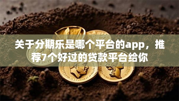 关于分期乐是哪个平台的app，推荐7个好过的贷款平台给你