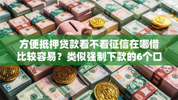 方便抵押贷款看不看征信在哪借比较容易？类似强制下款的6个口子参考