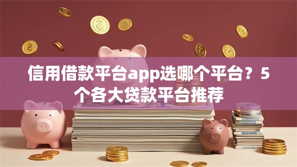 信用借款平台app选哪个平台？5个各大贷款平台推荐