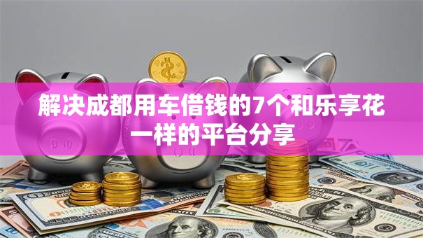 解决成都用车借钱的7个和乐享花一样的平台分享