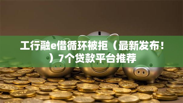 工行融e借循环被拒（最新发布！）7个贷款平台推荐