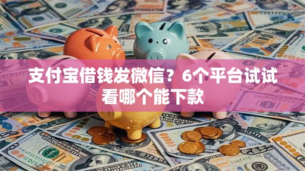 支付宝借钱发微信？6个平台试试看哪个能下款