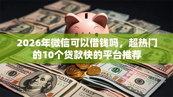 2026年微信可以借钱吗，超热门的10个贷款快的平台推荐