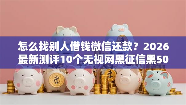 怎么找别人借钱微信还款?2026最新测评10个无视网黑征信黑5000贷款口子 怎么找别人借钱微信还款?2026最新测评10个无视网黑征信黑5000贷款口子