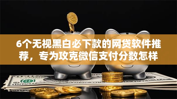 6个无视黑白必下款的网贷软件推荐，专为攻克微信支付分数怎样查询难题